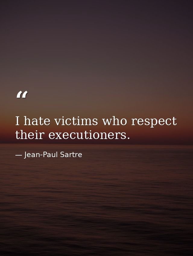 I hate victims who respect their executioners. — Jean-Paul Sartre