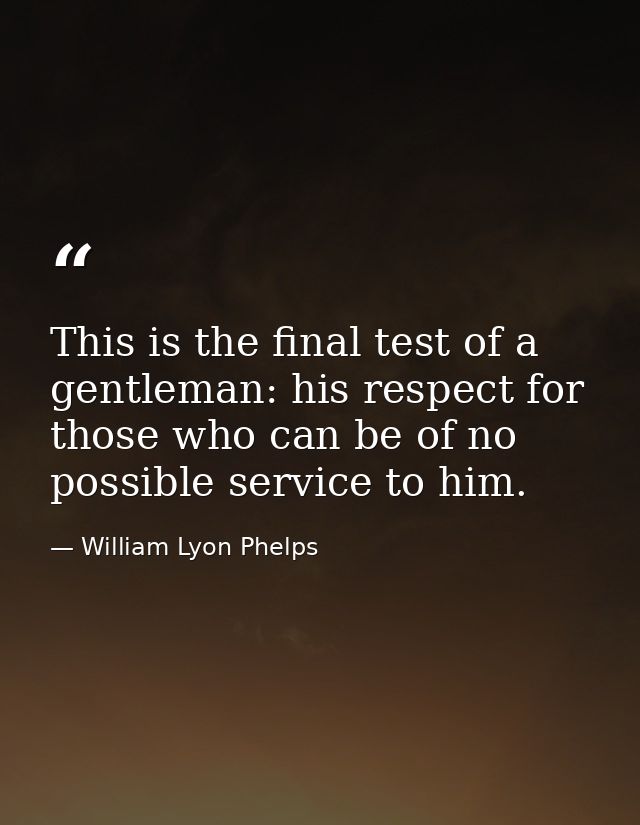 This is the final test of a gentleman: his respect for those who can be of no possible service to him. — William Lyon Phelps