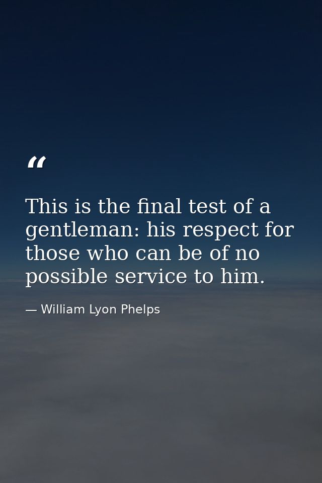This is the final test of a gentleman: his respect for those who can be of no possible service to him. — William Lyon Phelps