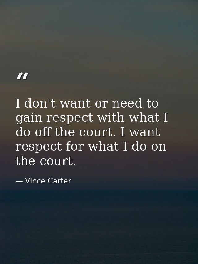 I don't want or need to gain respect with what I do off the court. I want respect for what I do on the court. — Vince Carter