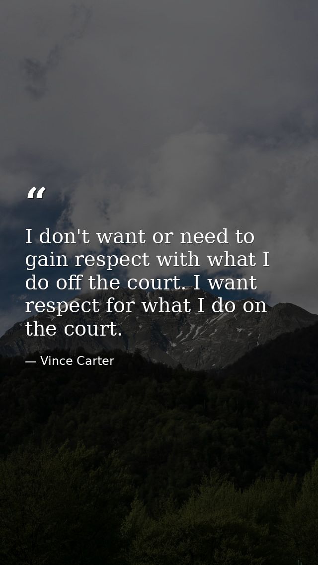 I don't want or need to gain respect with what I do off the court. I want respect for what I do on the court. — Vince Carter