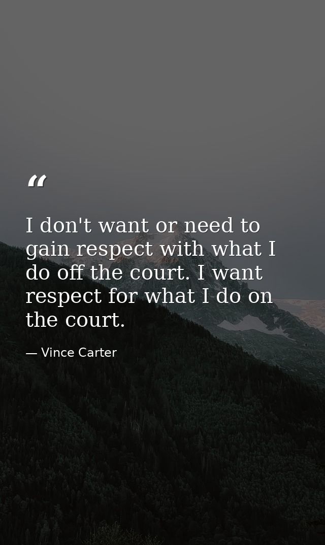 I don't want or need to gain respect with what I do off the court. I want respect for what I do on the court. — Vince Carter