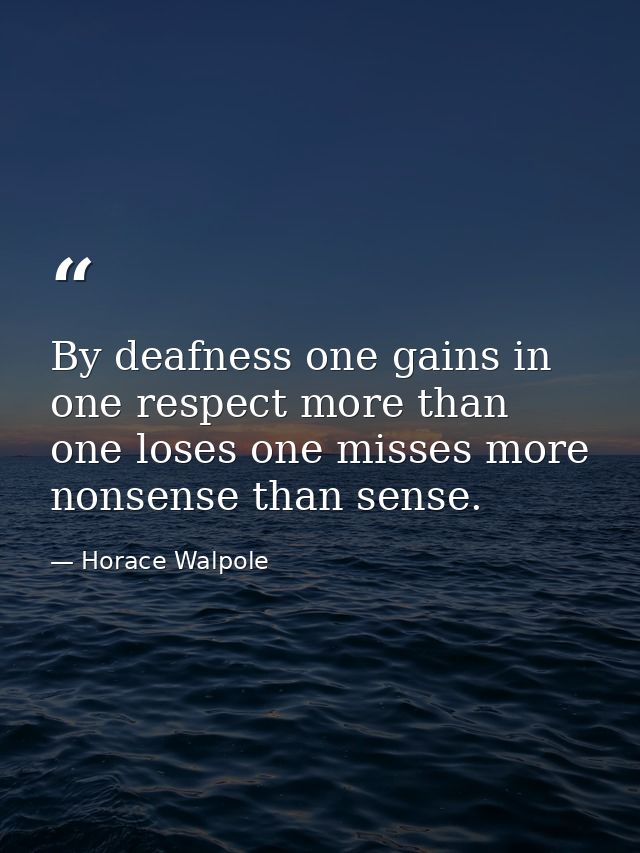 By deafness one gains in one respect more than one loses one misses more nonsense than sense. — Horace Walpole