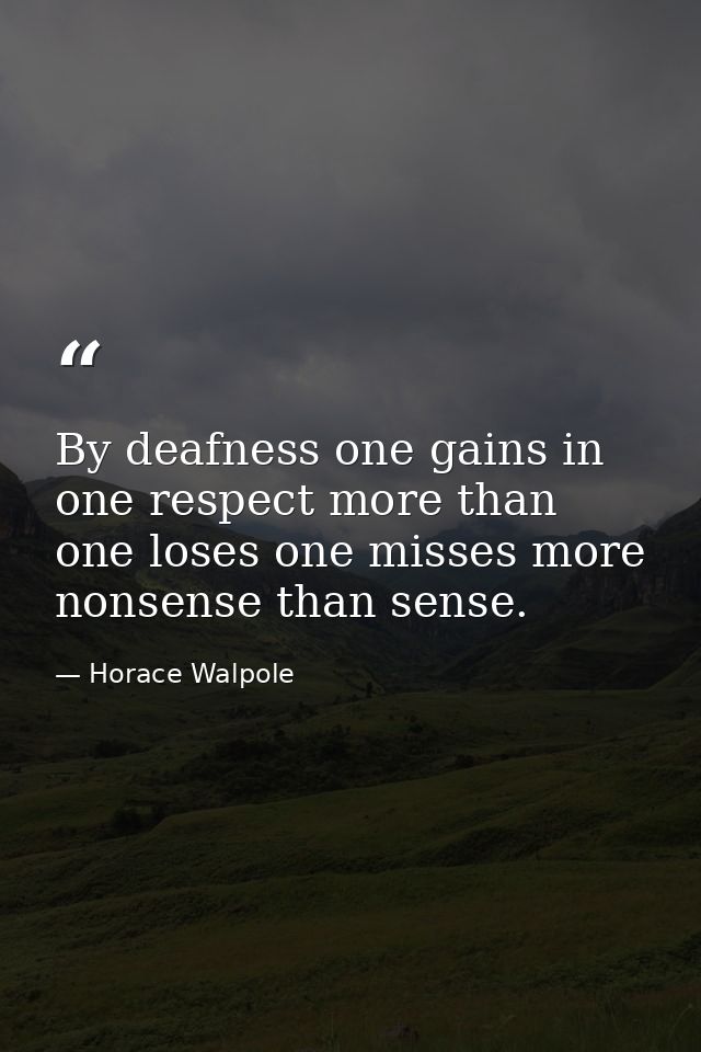 By deafness one gains in one respect more than one loses one misses more nonsense than sense. — Horace Walpole