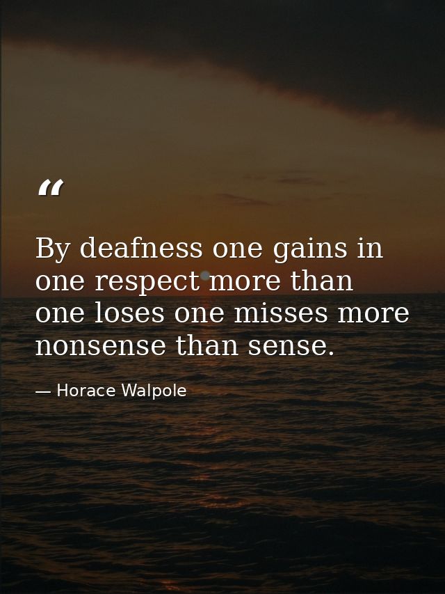 By deafness one gains in one respect more than one loses one misses more nonsense than sense. — Horace Walpole