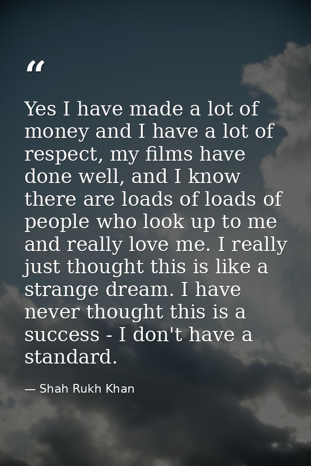 Yes I have made a lot of money and I have a lot of respect, my films have done well, and I know there are loads of loads — Shah Rukh Khan