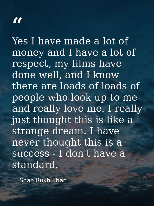 Yes I have made a lot of money and I have a lot of respect, my films have done well, and I know there are loads of loads — Shah Rukh Khan