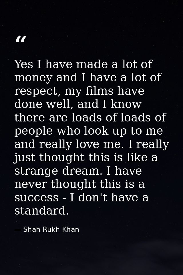 Yes I have made a lot of money and I have a lot of respect, my films have done well, and I know there are loads of loads — Shah Rukh Khan