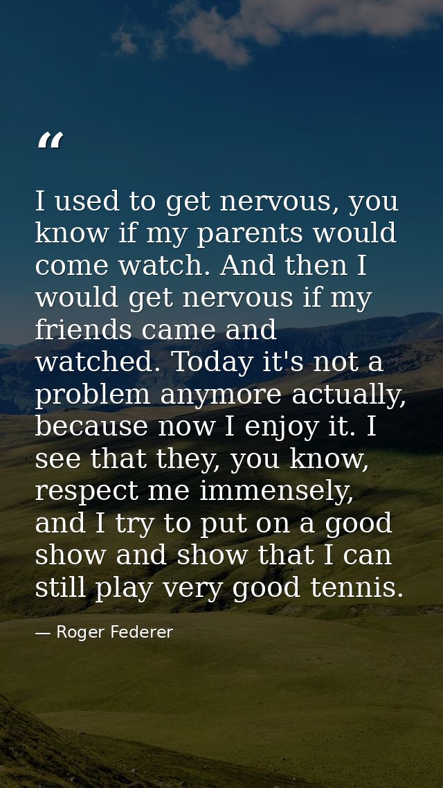 I used to get nervous, you know if my parents would come watch. And then I would get nervous if my friends came and watc — Roger Federer