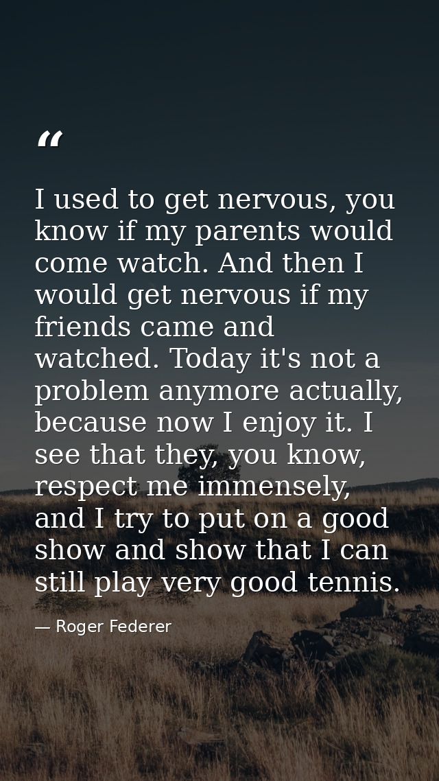 I used to get nervous, you know if my parents would come watch. And then I would get nervous if my friends came and watc — Roger Federer