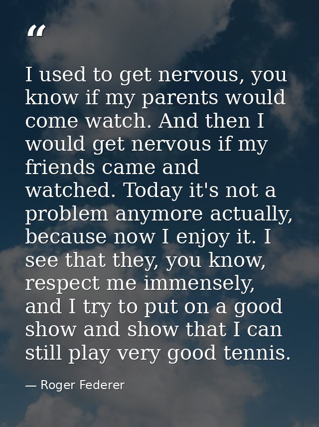 I used to get nervous, you know if my parents would come watch. And then I would get nervous if my friends came and watc — Roger Federer