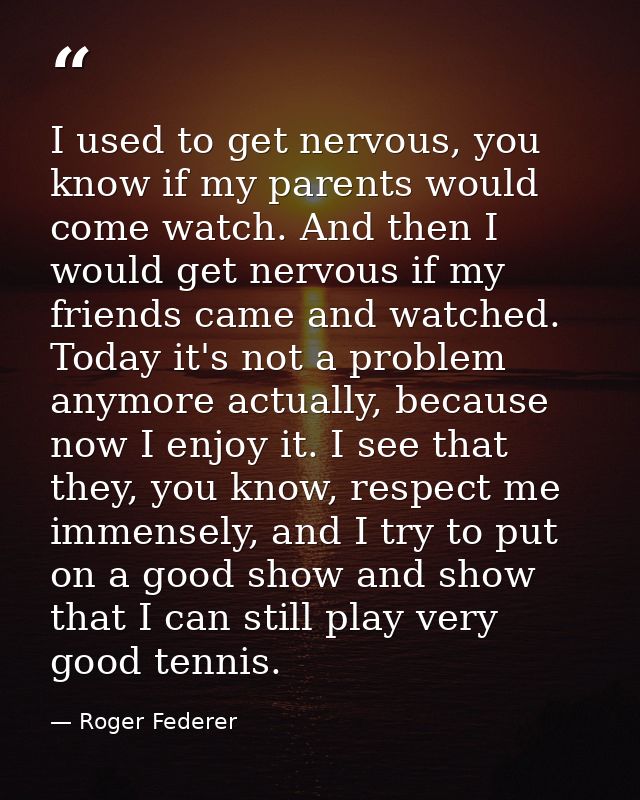 I used to get nervous, you know if my parents would come watch. And then I would get nervous if my friends came and watc — Roger Federer