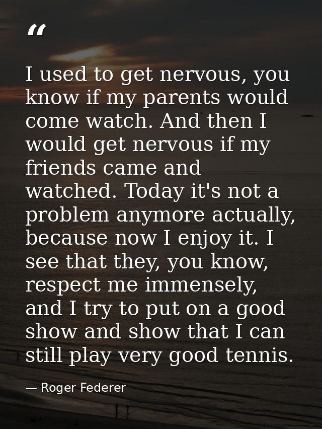 I used to get nervous, you know if my parents would come watch. And then I would get nervous if my friends came and watc — Roger Federer