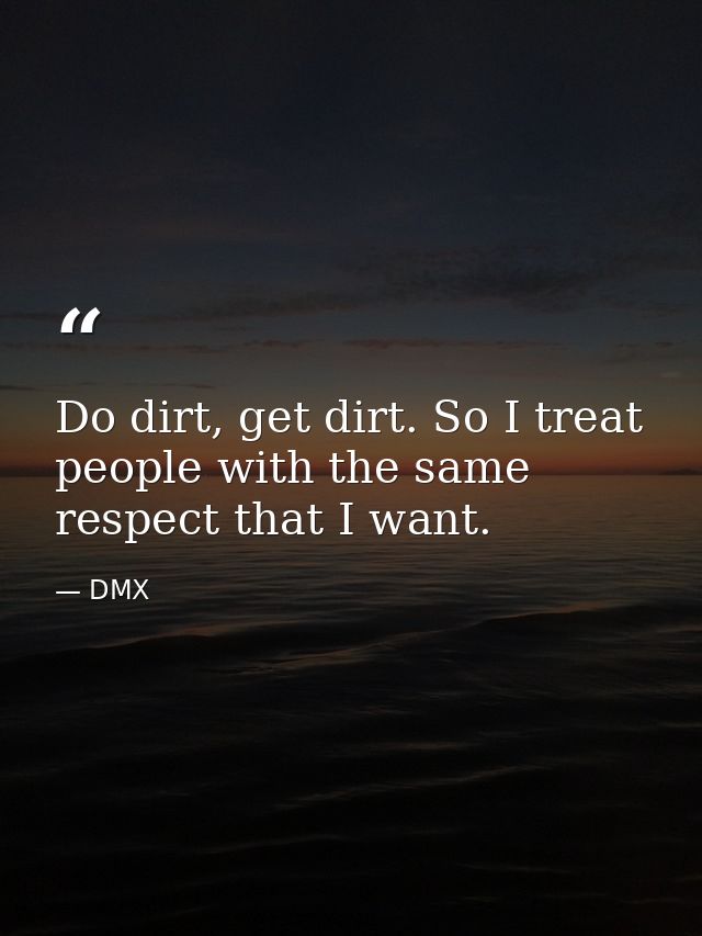 Do dirt, get dirt. So I treat people with the same respect that I want. — DMX