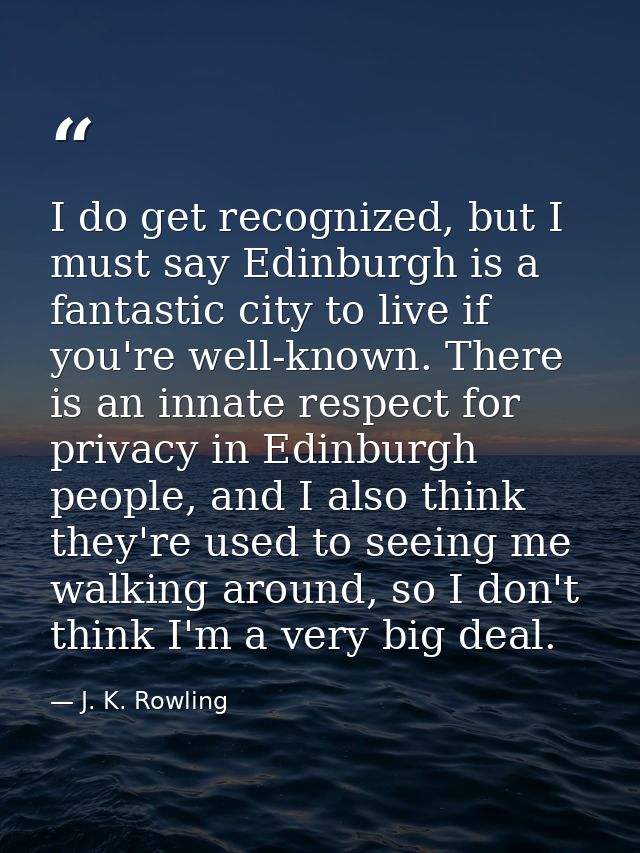 I do get recognized, but I must say Edinburgh is a fantastic city to live if you're well-known. There is an innate respe — J. K. Rowling