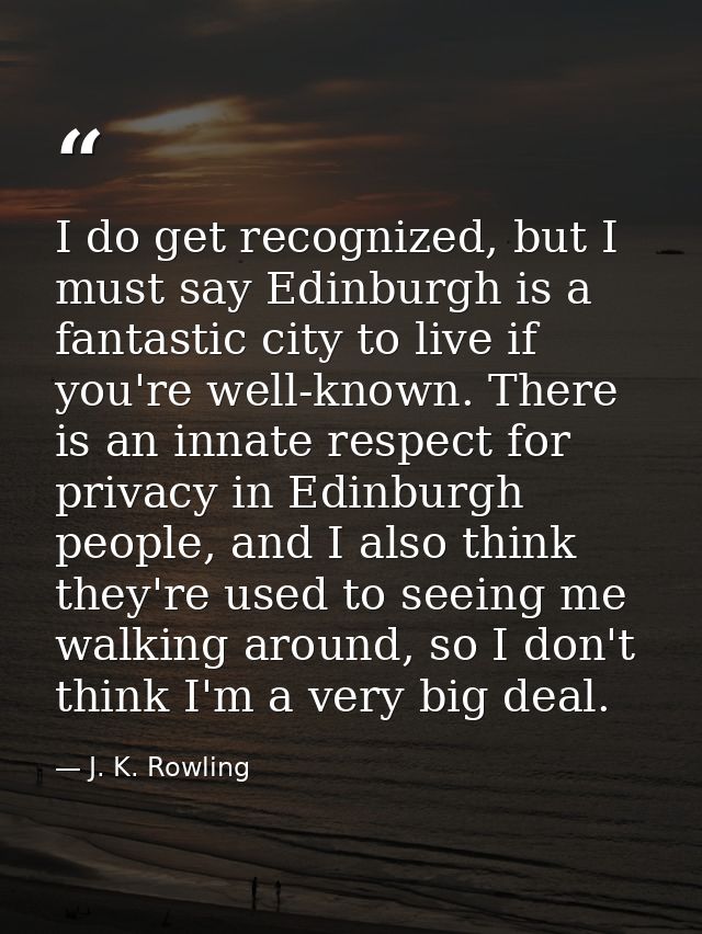 I do get recognized, but I must say Edinburgh is a fantastic city to live if you're well-known. There is an innate respe — J. K. Rowling