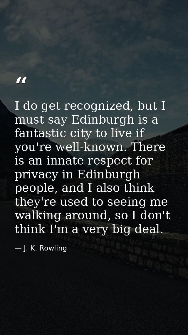 I do get recognized, but I must say Edinburgh is a fantastic city to live if you're well-known. There is an innate respe — J. K. Rowling
