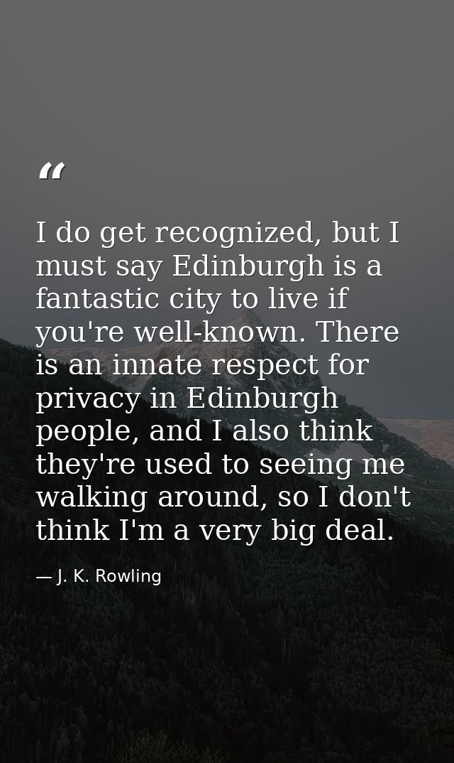 I do get recognized, but I must say Edinburgh is a fantastic city to live if you're well-known. There is an innate respe — J. K. Rowling