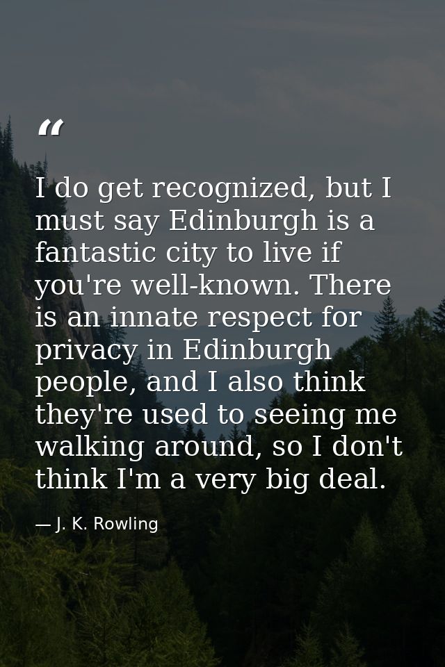 I do get recognized, but I must say Edinburgh is a fantastic city to live if you're well-known. There is an innate respe — J. K. Rowling