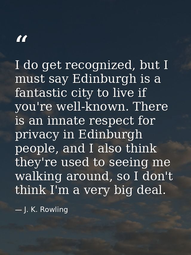 I do get recognized, but I must say Edinburgh is a fantastic city to live if you're well-known. There is an innate respe — J. K. Rowling