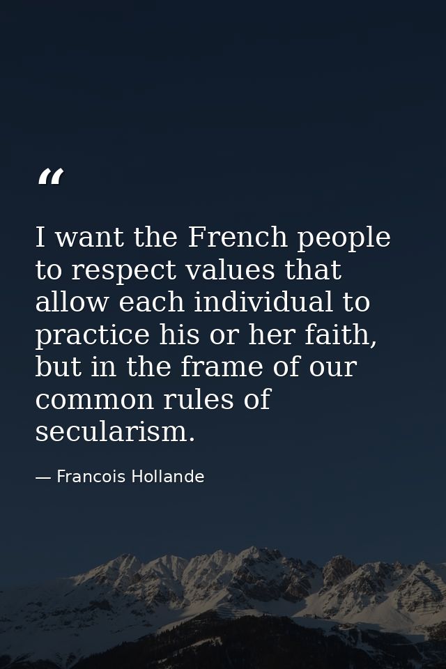 I want the French people to respect values that allow each individual to practice his or her faith, but in the frame of  — Francois Hollande