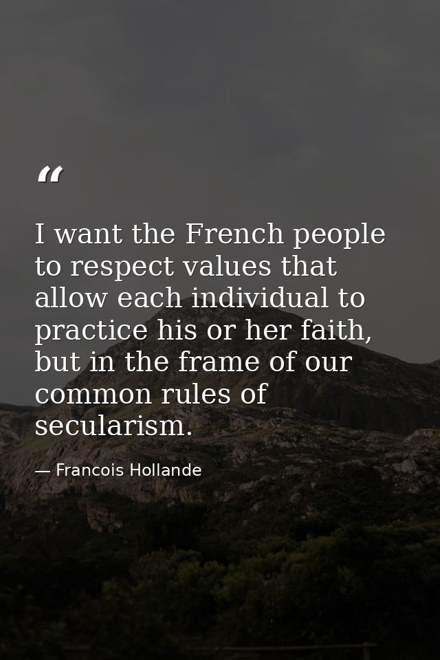I want the French people to respect values that allow each individual to practice his or her faith, but in the frame of  — Francois Hollande