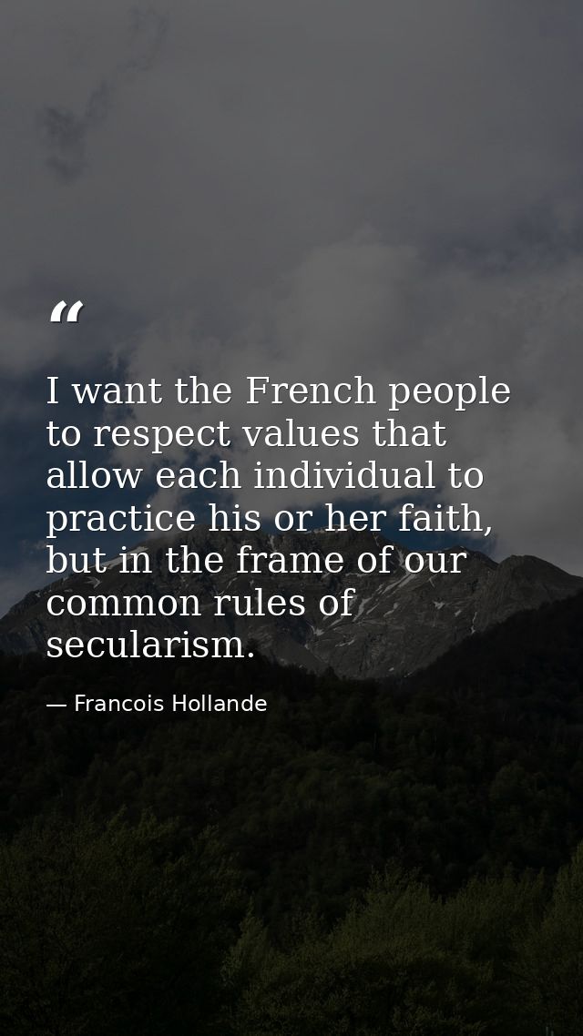 I want the French people to respect values that allow each individual to practice his or her faith, but in the frame of  — Francois Hollande