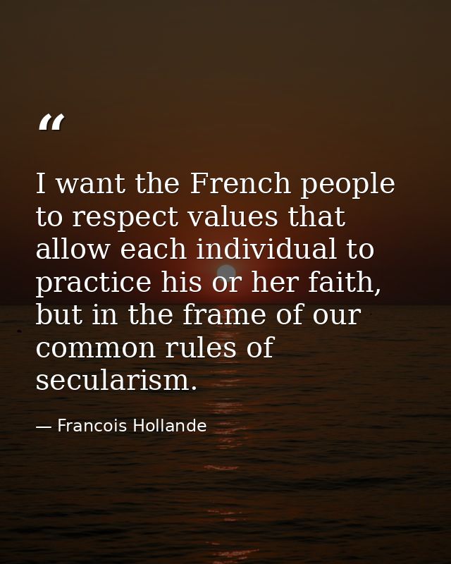 I want the French people to respect values that allow each individual to practice his or her faith, but in the frame of  — Francois Hollande