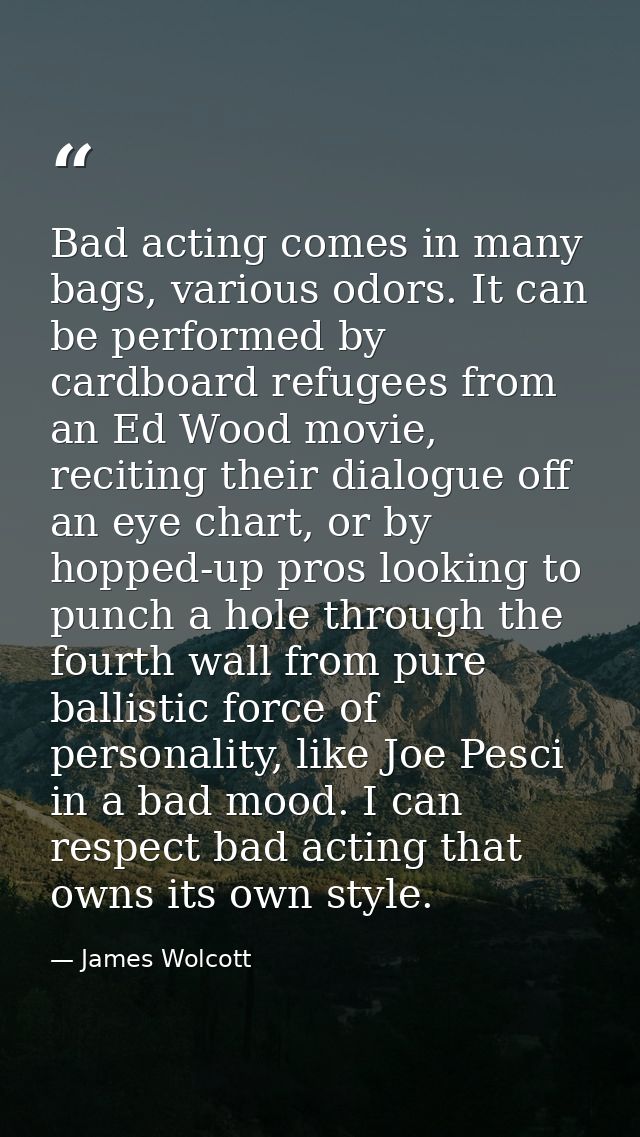 Bad acting comes in many bags, various odors. It can be performed by cardboard refugees from an Ed Wood movie, reciting  — James Wolcott