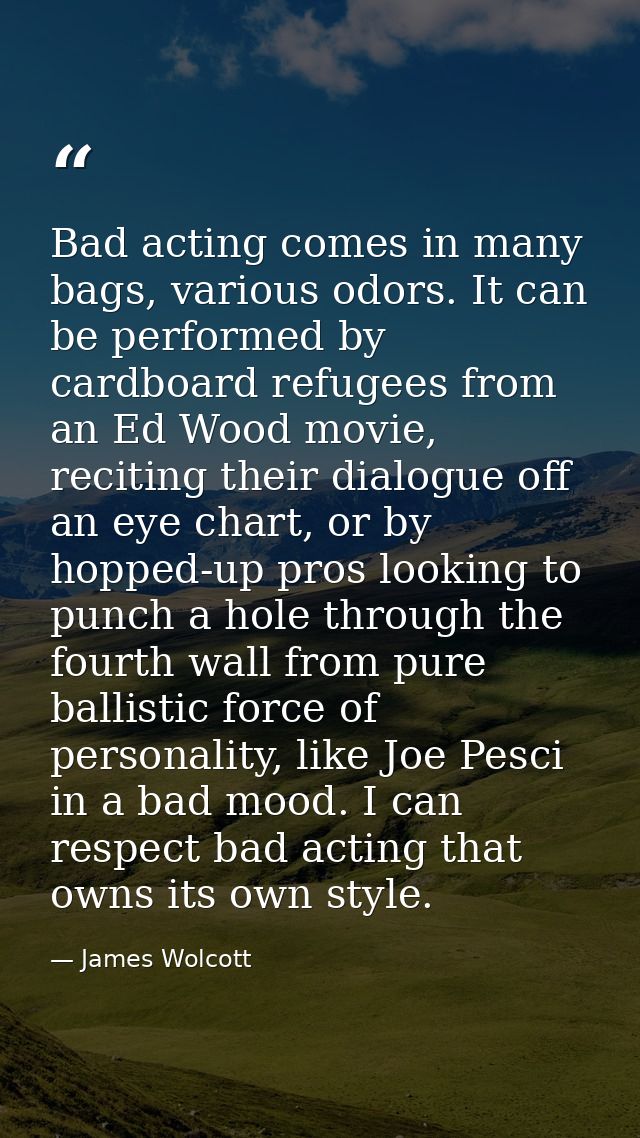 Bad acting comes in many bags, various odors. It can be performed by cardboard refugees from an Ed Wood movie, reciting  — James Wolcott