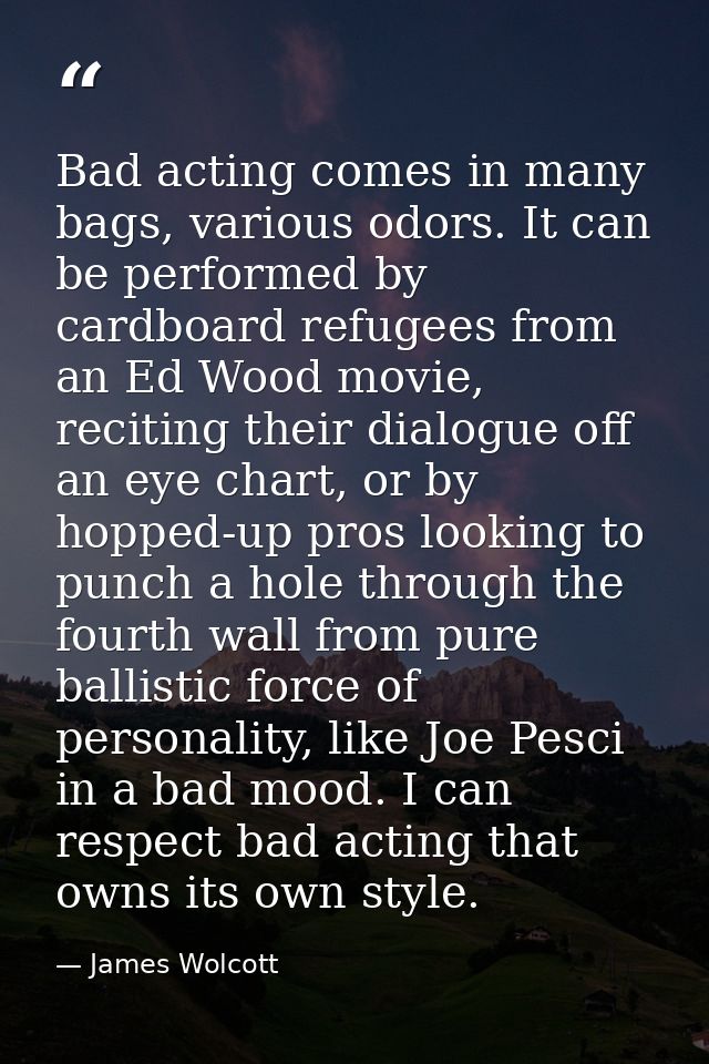 Bad acting comes in many bags, various odors. It can be performed by cardboard refugees from an Ed Wood movie, reciting  — James Wolcott