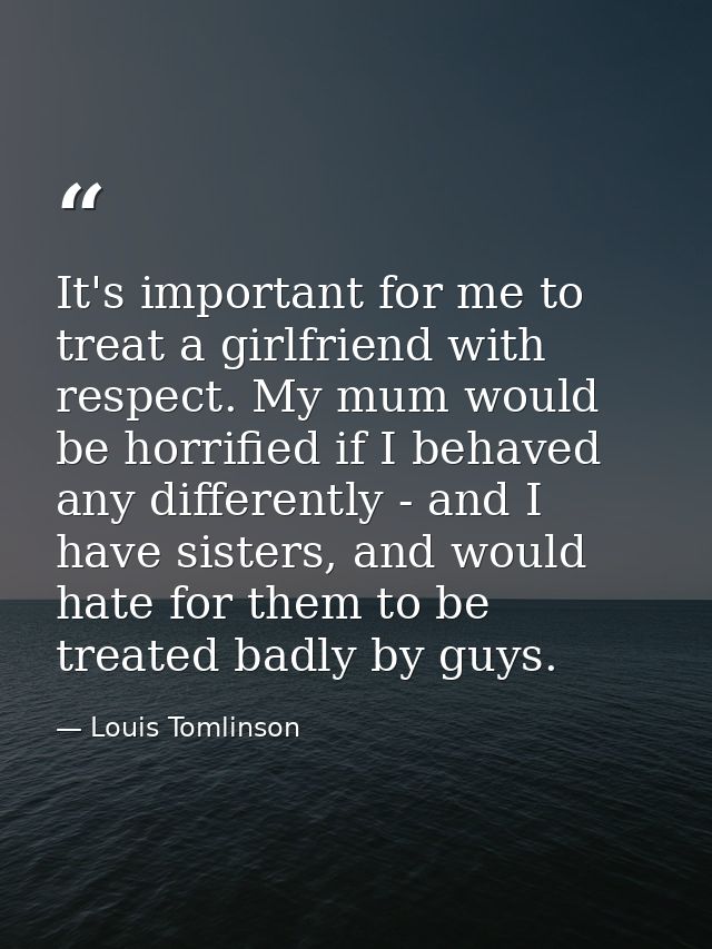 It's important for me to treat a girlfriend with respect. My mum would be horrified if I behaved any differently - and I — Louis Tomlinson