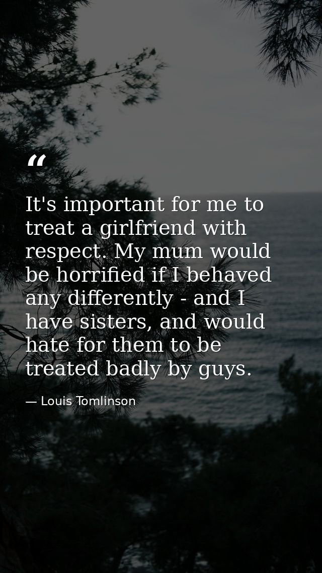 It's important for me to treat a girlfriend with respect. My mum would be horrified if I behaved any differently - and I — Louis Tomlinson
