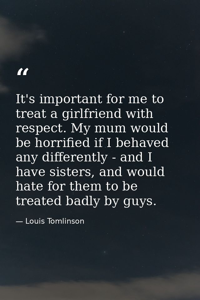 It's important for me to treat a girlfriend with respect. My mum would be horrified if I behaved any differently - and I — Louis Tomlinson