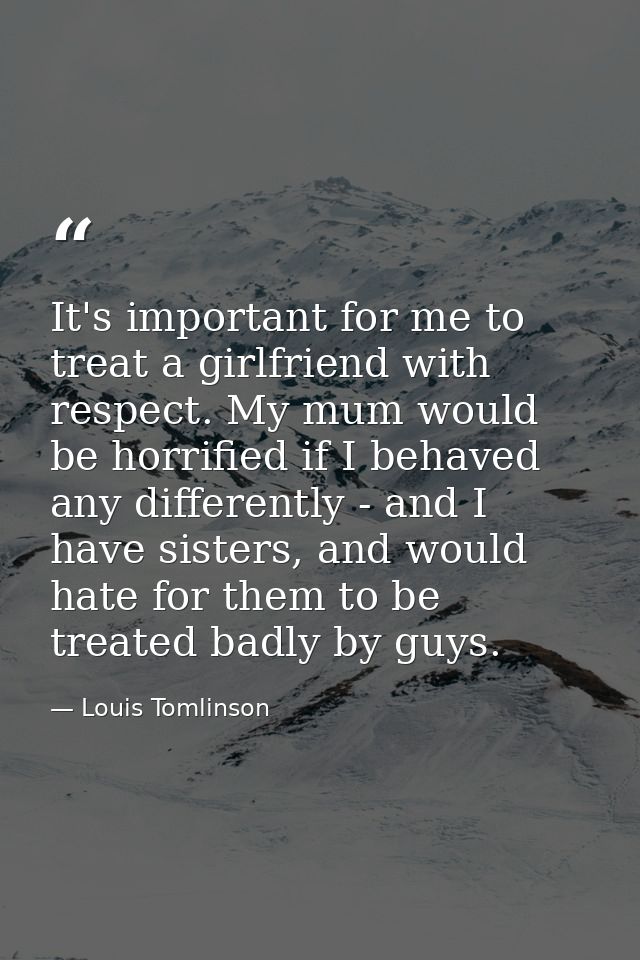It's important for me to treat a girlfriend with respect. My mum would be horrified if I behaved any differently - and I — Louis Tomlinson
