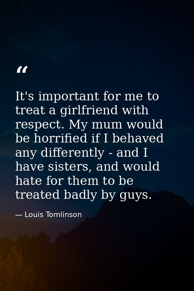 It's important for me to treat a girlfriend with respect. My mum would be horrified if I behaved any differently - and I — Louis Tomlinson