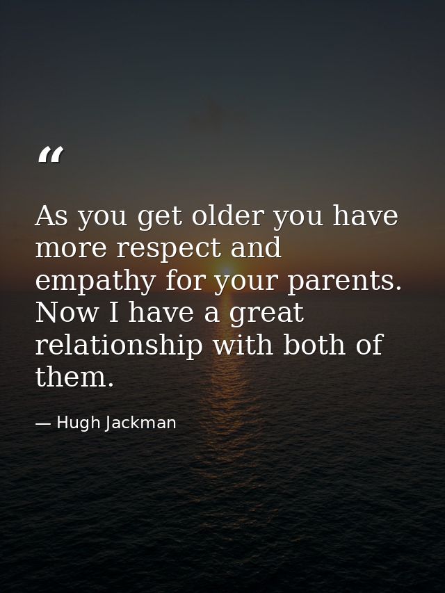 As you get older you have more respect and empathy for your parents. Now I have a great relationship with both of them. — Hugh Jackman