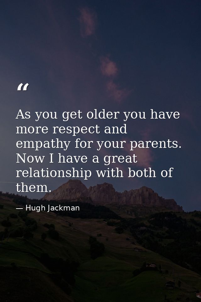 As you get older you have more respect and empathy for your parents. Now I have a great relationship with both of them. — Hugh Jackman