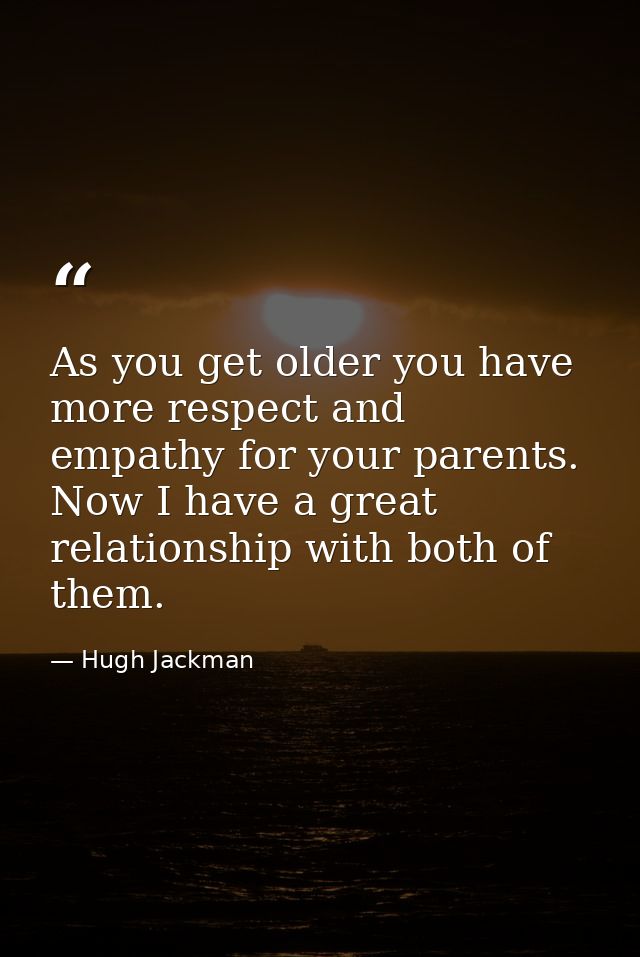 As you get older you have more respect and empathy for your parents. Now I have a great relationship with both of them. — Hugh Jackman