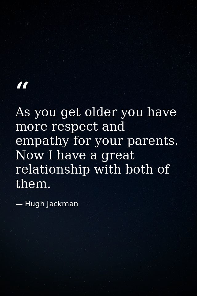 As you get older you have more respect and empathy for your parents. Now I have a great relationship with both of them. — Hugh Jackman