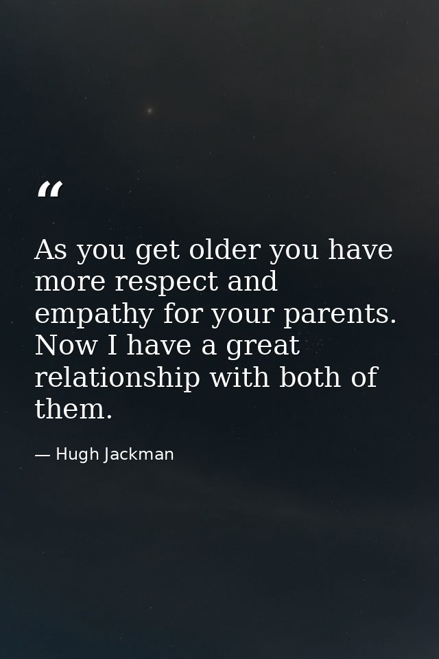 As you get older you have more respect and empathy for your parents. Now I have a great relationship with both of them. — Hugh Jackman