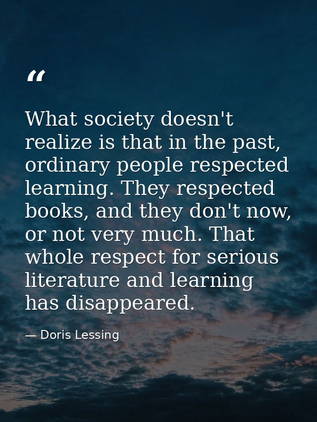 What society doesn't realize is that in the past, ordinary people respected learning. They respected books, and they don — Doris Lessing