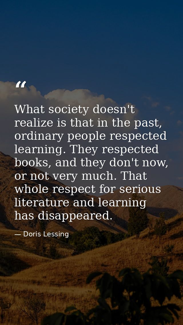 What society doesn't realize is that in the past, ordinary people respected learning. They respected books, and they don — Doris Lessing