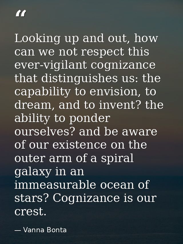Looking up and out, how can we not respect this ever-vigilant cognizance that distinguishes us: the capability to envisi — Vanna Bonta