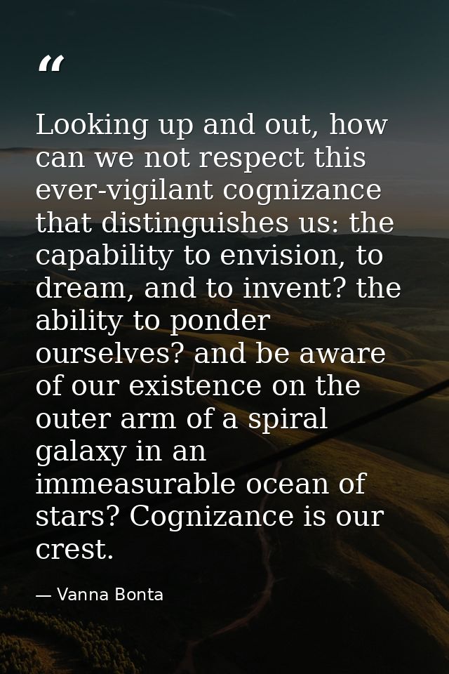 Looking up and out, how can we not respect this ever-vigilant cognizance that distinguishes us: the capability to envisi — Vanna Bonta