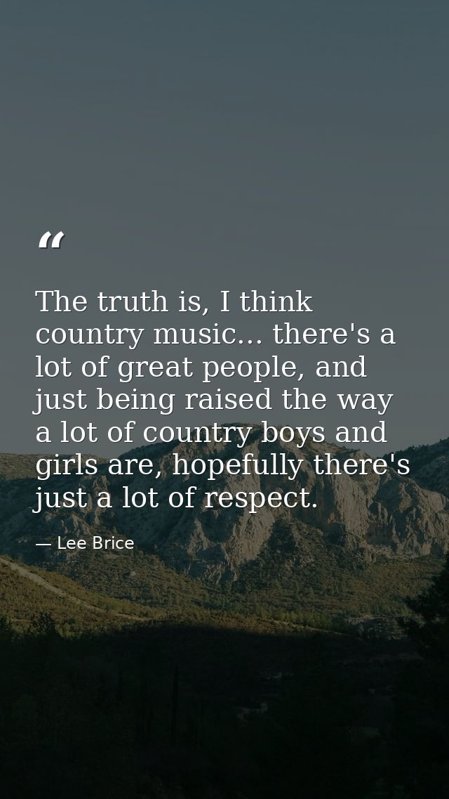 The truth is, I think country music... there's a lot of great people, and just being raised the way a lot of country boy — Lee Brice