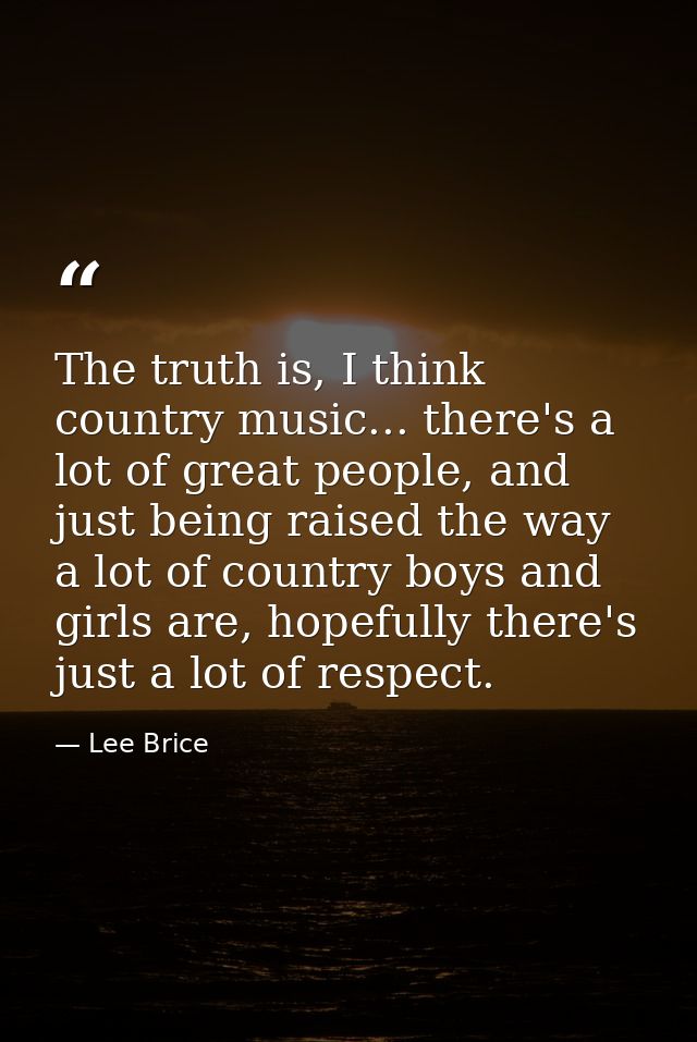 The truth is, I think country music... there's a lot of great people, and just being raised the way a lot of country boy — Lee Brice