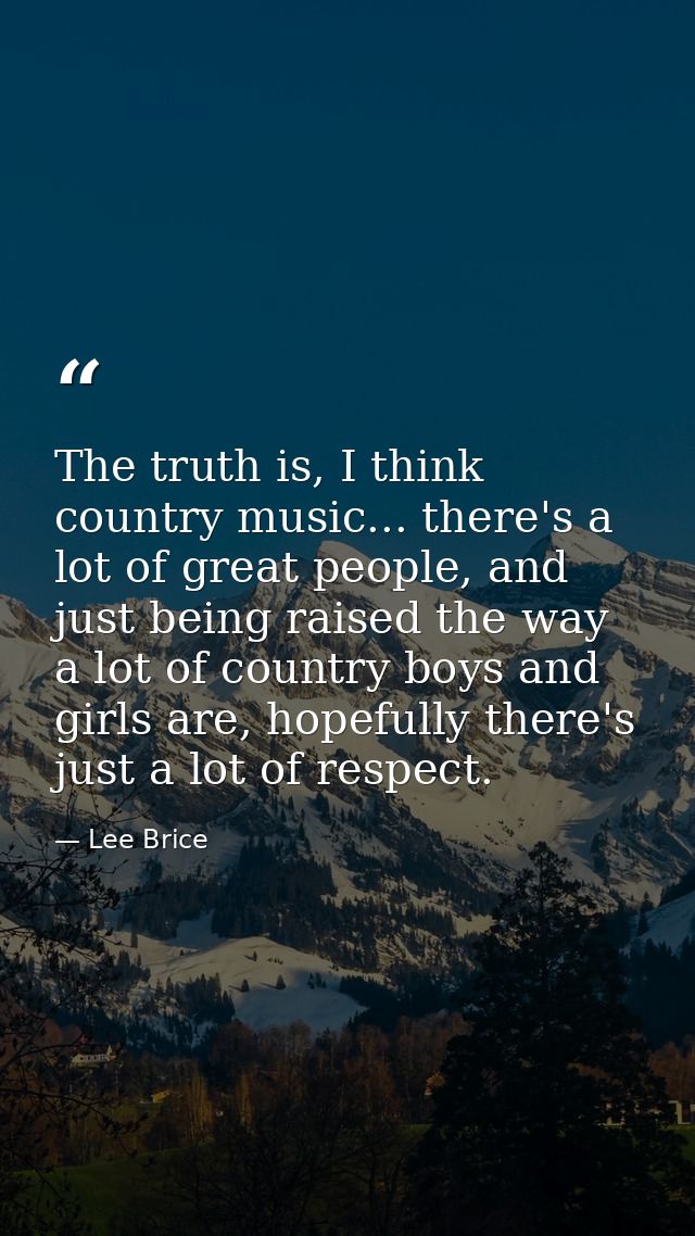 The truth is, I think country music... there's a lot of great people, and just being raised the way a lot of country boy — Lee Brice