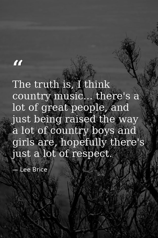 The truth is, I think country music... there's a lot of great people, and just being raised the way a lot of country boy — Lee Brice