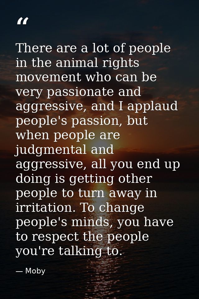 There are a lot of people in the animal rights movement who can be very passionate and aggressive, and I applaud people' — Moby